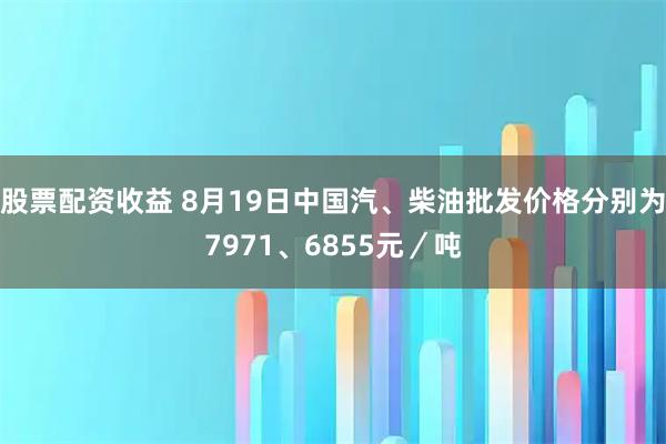 股票配资收益 8月19日中国汽、柴油批发价格分别为7971、6855元／吨