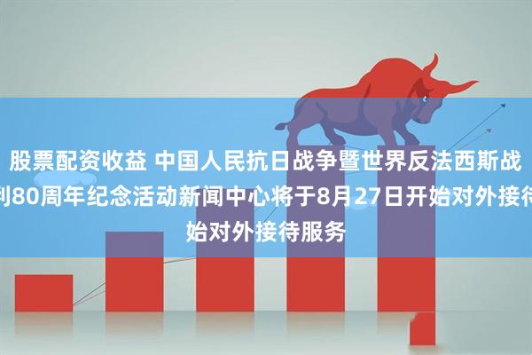 股票配资收益 中国人民抗日战争暨世界反法西斯战争胜利80周年纪念活动新闻中心将于8月27日开始对外接待服务
