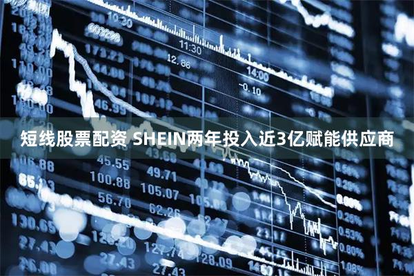 短线股票配资 SHEIN两年投入近3亿赋能供应商