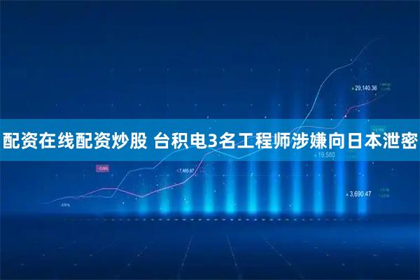 配资在线配资炒股 台积电3名工程师涉嫌向日本泄密