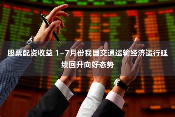 股票配资收益 1—7月份我国交通运输经济运行延续回升向好态势