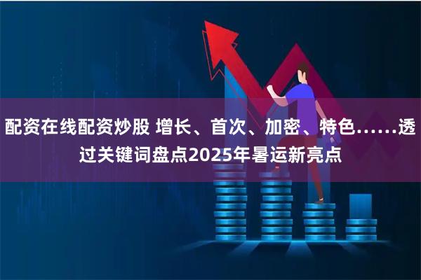配资在线配资炒股 增长、首次、加密、特色……透过关键词盘点2025年暑运新亮点