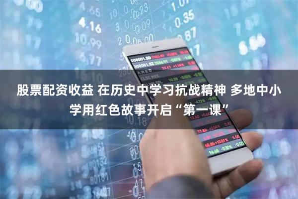 股票配资收益 在历史中学习抗战精神 多地中小学用红色故事开启“第一课”