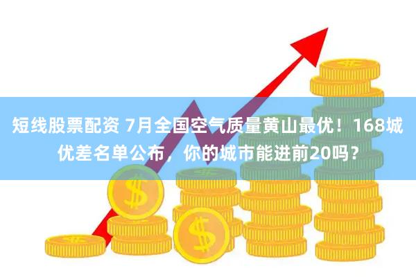短线股票配资 7月全国空气质量黄山最优！168城优差名单公布，你的城市能进前20吗？
