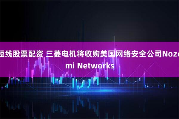 短线股票配资 三菱电机将收购美国网络安全公司Nozomi Networks