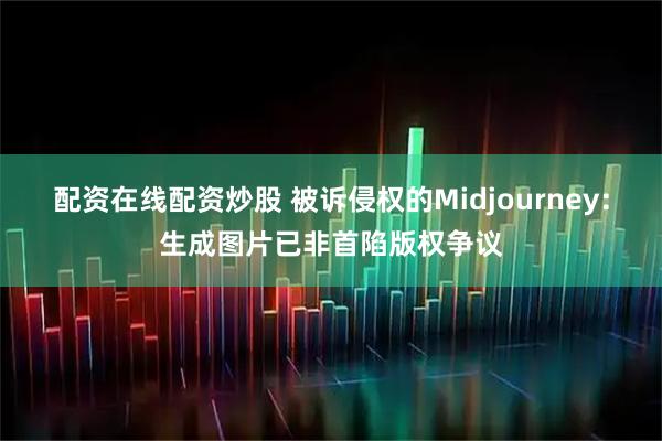 配资在线配资炒股 被诉侵权的Midjourney：生成图片已非首陷版权争议
