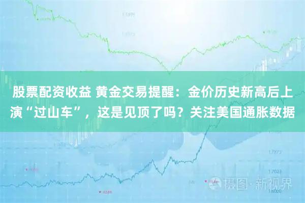 股票配资收益 黄金交易提醒：金价历史新高后上演“过山车”，这是见顶了吗？关注美国通胀数据