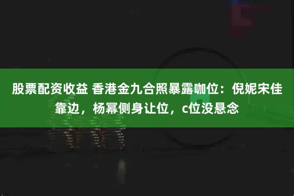 股票配资收益 香港金九合照暴露咖位：倪妮宋佳靠边，杨幂侧身让位，c位没悬念