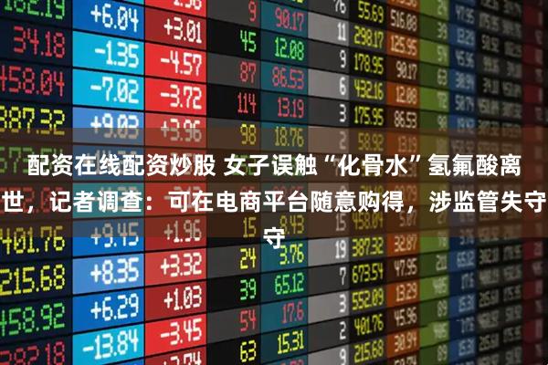配资在线配资炒股 女子误触“化骨水”氢氟酸离世，记者调查：可在电商平台随意购得，涉监管失守