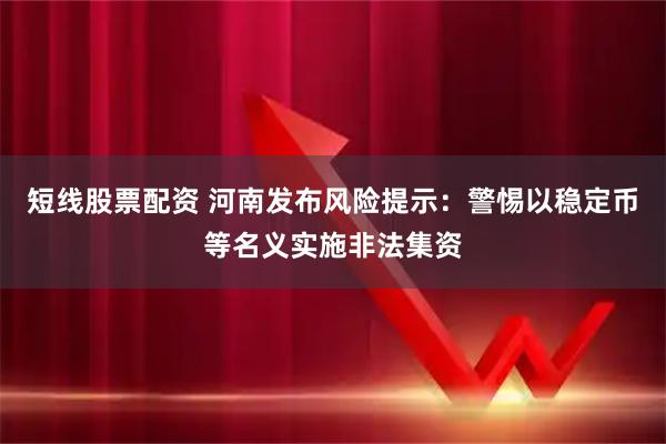 短线股票配资 河南发布风险提示：警惕以稳定币等名义实施非法集资