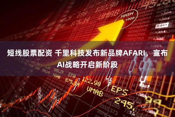 短线股票配资 千里科技发布新品牌AFARI，宣布AI战略开启新阶段