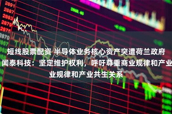 短线股票配资 半导体业务核心资产突遭荷兰政府冻结一年 闻泰科技：坚定维护权利，呼吁尊重商业规律和产业共生关系