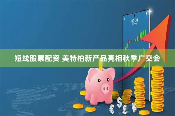 短线股票配资 美特柏新产品亮相秋季广交会